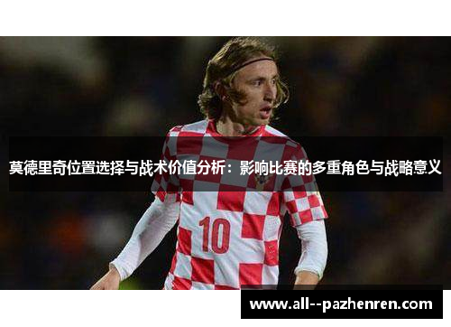 莫德里奇位置选择与战术价值分析：影响比赛的多重角色与战略意义