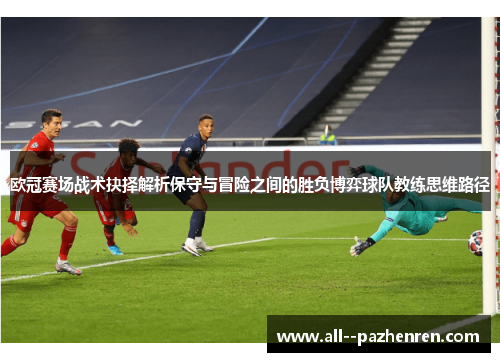 欧冠赛场战术抉择解析保守与冒险之间的胜负博弈球队教练思维路径