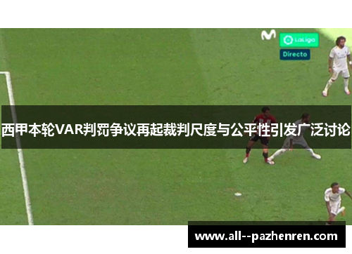 西甲本轮VAR判罚争议再起裁判尺度与公平性引发广泛讨论