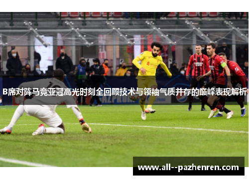 B席对阵马竞亚冠高光时刻全回顾技术与领袖气质并存的巅峰表现解析