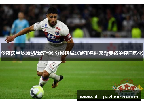 今夜法甲多场激战改写积分榜格局联赛排名迎来新变数争夺白热化