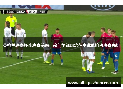 英格兰联赛杯半决赛前瞻：豪门争锋悬念丛生谁能抢占决赛先机