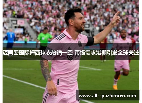 迈阿密国际梅西球衣热销一空 市场需求爆棚引发全球关注 迈阿密国际梅西球衣热销一空 市场需求爆棚引发全球关注