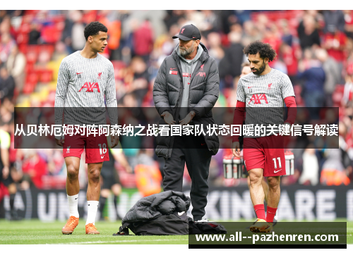 从贝林厄姆对阵阿森纳之战看国家队状态回暖的关键信号解读 从贝林厄姆对阵阿森纳之战看国家队状态回暖的关键信号解读