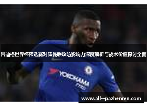 吕迪格世界杯预选赛对阵曼联攻防影响力深度解析与战术价值探讨全面