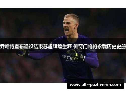乔哈特宣布退役结束苏超辉煌生涯 传奇门将将永载历史史册 乔哈特宣布退役结束苏超辉煌生涯 传奇门将将永载历史史册
