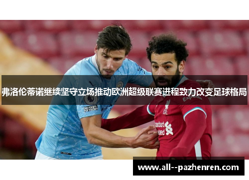 弗洛伦蒂诺继续坚守立场推动欧洲超级联赛进程致力改变足球格局 弗洛伦蒂诺继续坚守立场推动欧洲超级联赛进程致力改变足球格局