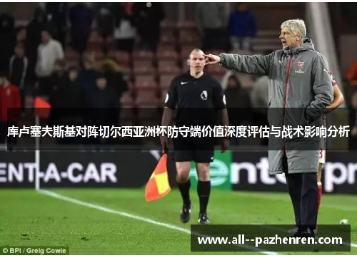 库卢塞夫斯基对阵切尔西亚洲杯防守端价值深度评估与战术影响分析