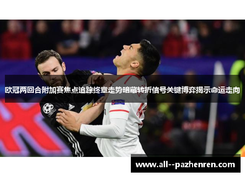 欧冠两回合附加赛焦点追踪终章走势暗藏转折信号关键博弈揭示命运走向 欧冠两回合附加赛焦点追踪终章走势暗藏转折信号关键博弈揭示命运走向