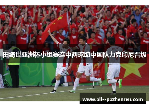田绮世亚洲杯小组赛连中两球助中国队力克印尼晋级 田绮世亚洲杯小组赛连中两球助中国队力克印尼晋级
