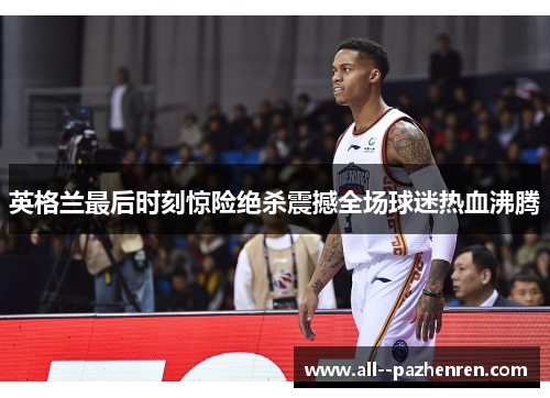 英格兰最后时刻惊险绝杀震撼全场球迷热血沸腾